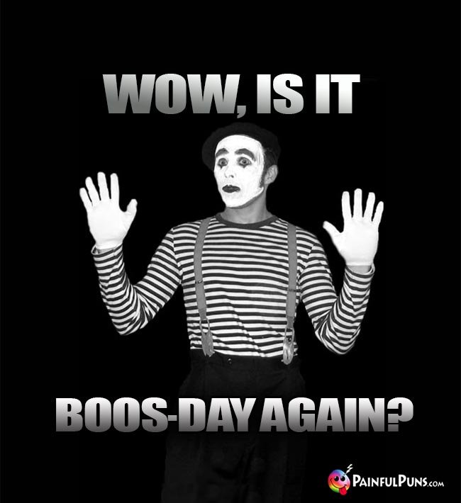 A mime on a black background with "Wow, is it" above him and "Boos-day again?" below him.